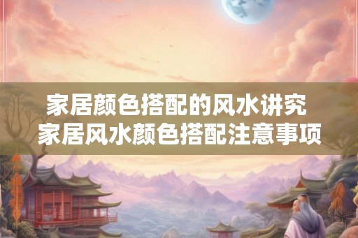 家居颜色搭配的风水讲究 家居风水颜色搭配注意事项 家居颜色搭配的风水讲究 家居风水颜色搭配注意事项