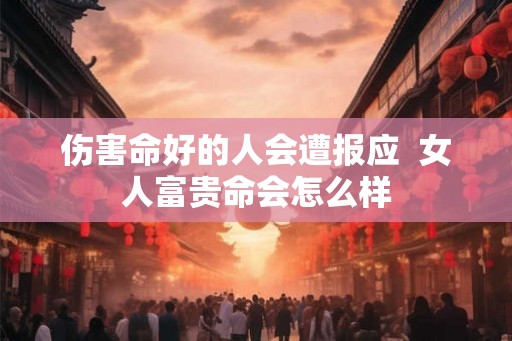 伤害命好的人会遭报应  女人富贵命会怎么样