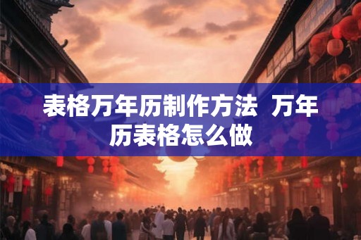 表格万年历制作方法 万年历表格怎么做 表格万年历制作方法 万年历表格怎么做