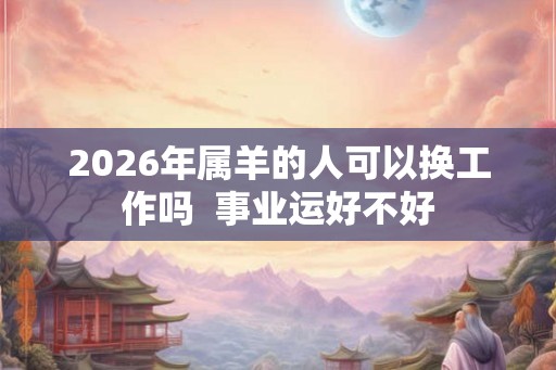 2026年属羊的人可以换工作吗  事业运好不好
