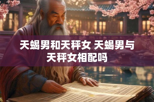 天蝎男和天秤女 天蝎男与天秤女相配吗