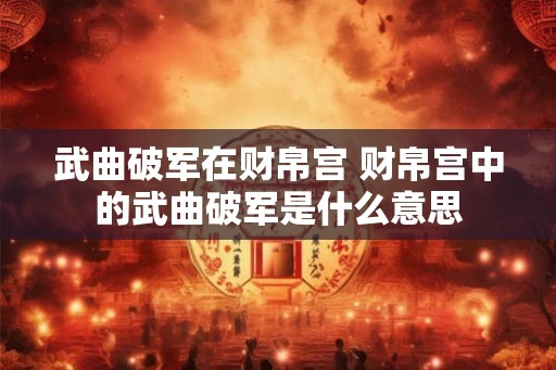 武曲破军在财帛宫 财帛宫中的武曲破军是什么意思