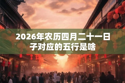 2026年农历四月二十一日子对应的五行是啥