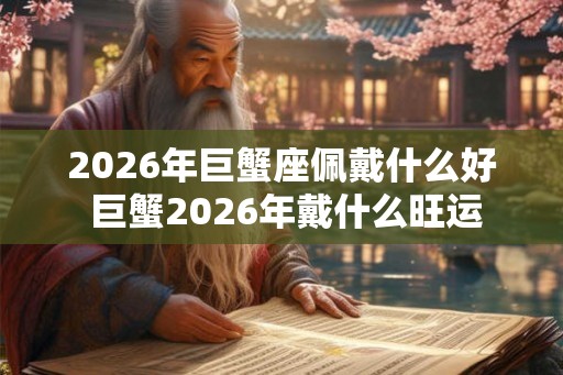 2026年巨蟹座佩戴什么好 巨蟹2026年戴什么旺运