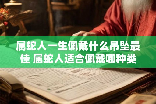 属蛇人一生佩戴什么吊坠最佳 属蛇人适合佩戴哪种类型的吊坠
