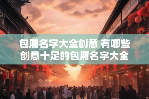 包厢名字大全创意 有哪些创意十足的包厢名字大全 包厢名字大全创意 有哪些创意十足的包厢名字大全