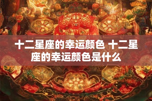 十二星座的幸运颜色 十二星座的幸运颜色是什么