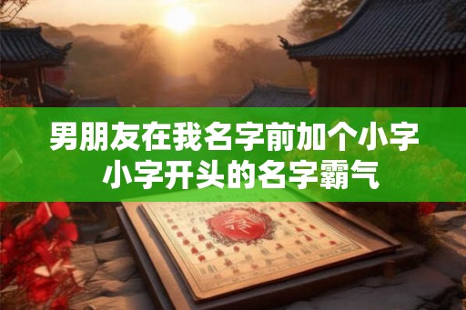 男朋友在我名字前加个小字 小字开头的名字霸气 男朋友在我名字前加个小字 小字开头的名字霸气