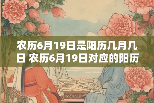 农历6月19日是阳历几月几日 农历6月19日对应的阳历是几月几日