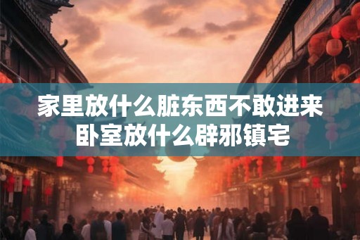 家里放什么脏东西不敢进来 卧室放什么辟邪镇宅 家里放什么脏东西不敢进来 卧室放什么辟邪镇宅
