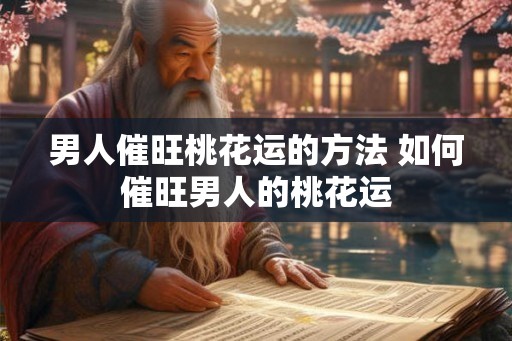 男人催旺桃花运的方法 如何催旺男人的桃花运