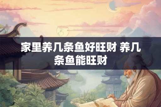 家里养几条鱼好旺财 养几条鱼能旺财