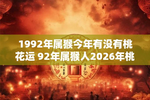 1992年属猴今年有没有桃花运 92年属猴人2026年桃花运如何