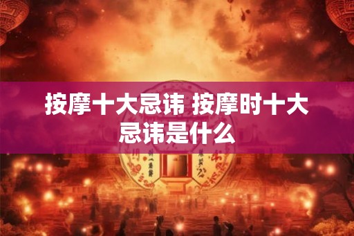 按摩十大忌讳 按摩时十大忌讳是什么