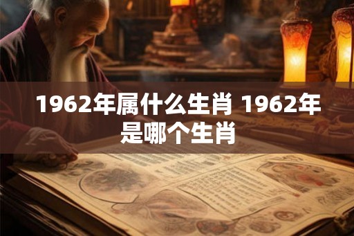 1962年属什么生肖 1962年是哪个生肖 1962年属什么生肖 1962年是哪个生肖
