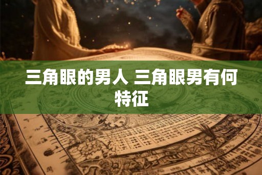 三角眼的男人 三角眼男有何特征