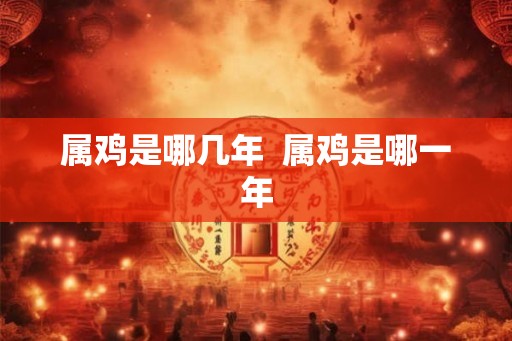 属鸡是哪几年  属鸡是哪一年