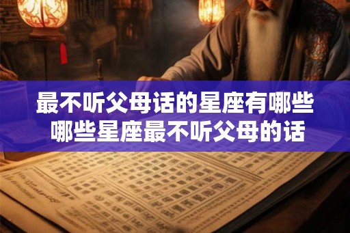 最不听父母话的星座有哪些 哪些星座最不听父母的话