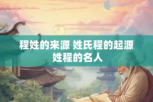 程姓的来源 姓氏程的起源 姓程的名人