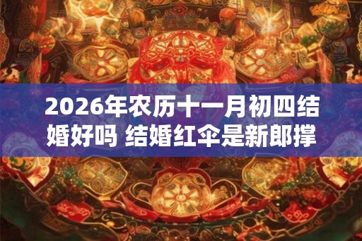 2026年农历十一月初四结婚好吗 结婚红伞是新郎撑的吗