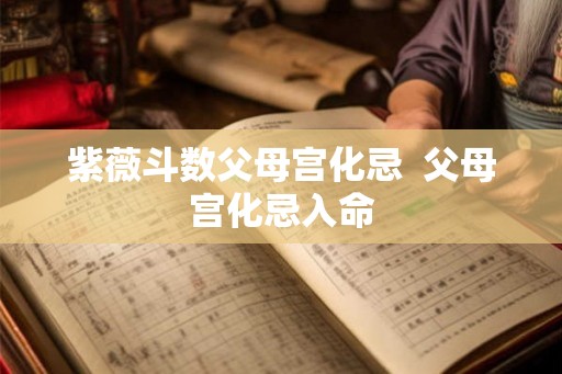 紫薇斗数父母宫化忌  父母宫化忌入命