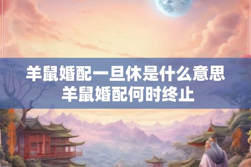 羊鼠婚配一旦休是什么意思 羊鼠婚配何时终止
