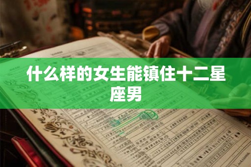 什么样的女生能镇住十二星座男