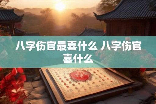 八字伤官最喜什么 八字伤官喜什么