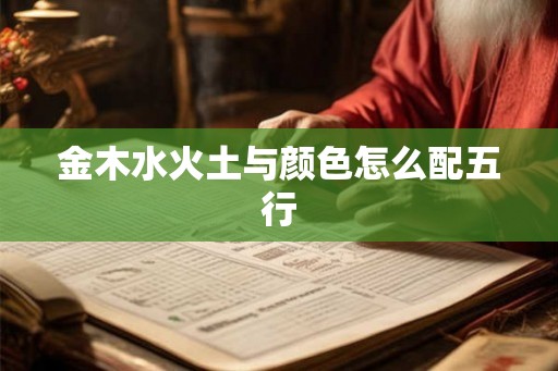 金木水火土与颜色怎么配五行 金木水火土与颜色怎么配五行