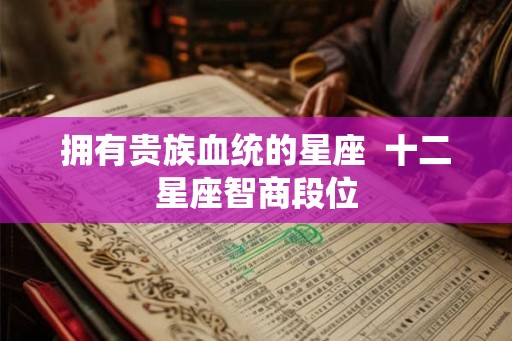 拥有贵族血统的星座  十二星座智商段位
