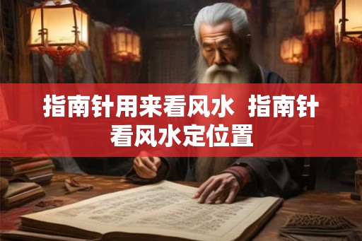 指南针用来看风水 指南针看风水定位置 指南针用来看风水 指南针看风水定位置