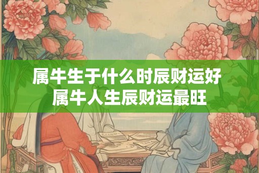 属牛生于什么时辰财运好 属牛人生辰财运最旺