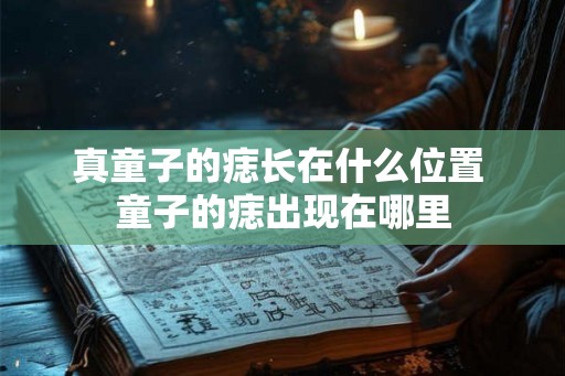 真童子的痣长在什么位置 童子的痣出现在哪里 真童子的痣长在什么位置 童子的痣出现在哪里