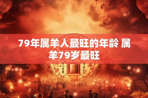 79年属羊人最旺的年龄 属羊79岁最旺