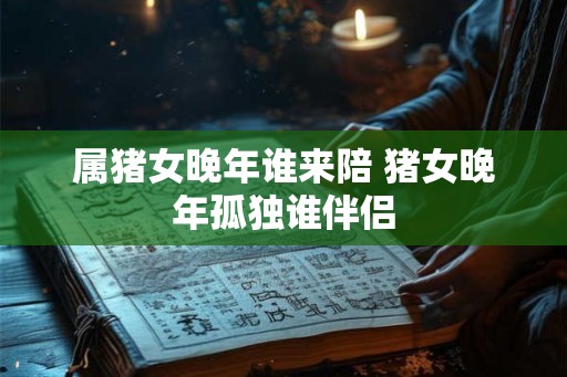 属猪女晚年谁来陪 猪女晚年孤独谁伴侣