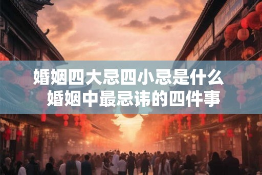 婚姻四大忌四小忌是什么  婚姻中最忌讳的四件事