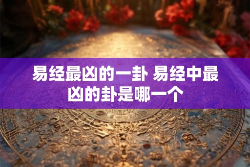易经最凶的一卦 易经中最凶的卦是哪一个