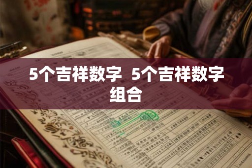 5个吉祥数字 5个吉祥数字组合 5个吉祥数字 5个吉祥数字组合