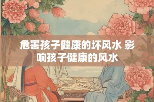 危害孩子健康的坏风水 影响孩子健康的风水