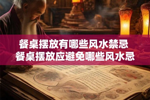 餐桌摆放有哪些风水禁忌 餐桌摆放应避免哪些风水忌讳 餐桌摆放有哪些风水禁忌 餐桌摆放应避免哪些风水忌讳