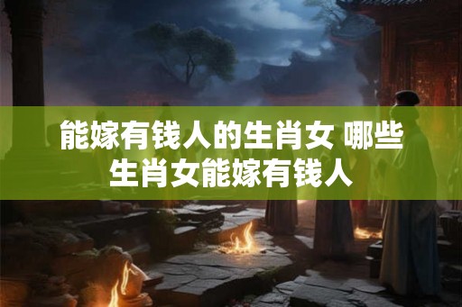 能嫁有钱人的生肖女 哪些生肖女能嫁有钱人
