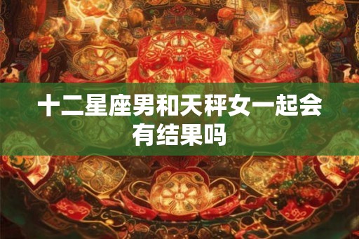 十二星座男和天秤女一起会有结果吗