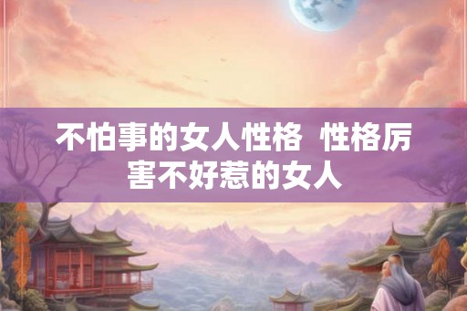 不怕事的女人性格  性格厉害不好惹的女人
