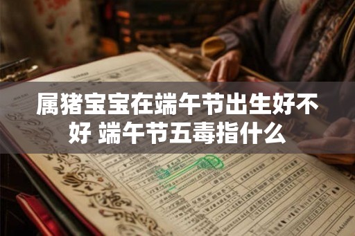 属猪宝宝在端午节出生好不好 端午节五毒指什么
