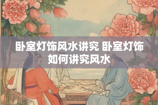 卧室灯饰风水讲究 卧室灯饰如何讲究风水