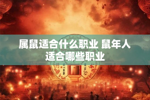 属鼠适合什么职业 鼠年人适合哪些职业 属鼠适合什么职业 鼠年人适合哪些职业