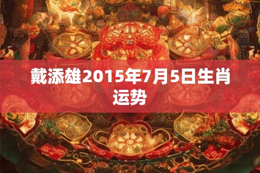 戴添雄2015年7月5日生肖运势
