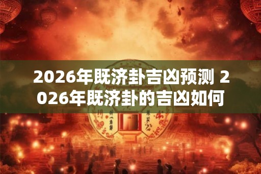 2026年既济卦吉凶预测 2026年既济卦的吉凶如何