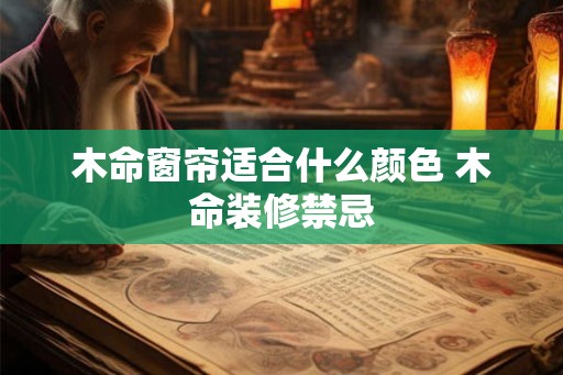 木命窗帘适合什么颜色 木命装修禁忌