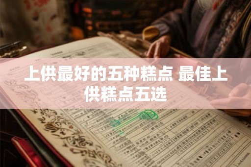 上供最好的五种糕点 最佳上供糕点五选